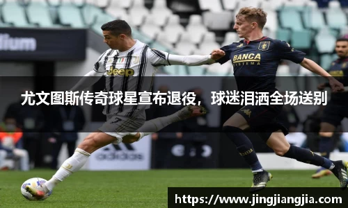 尤文图斯传奇球星宣布退役，球迷泪洒全场送别