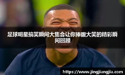 足球明星搞笑瞬间大集合让你捧腹大笑的精彩瞬间回顾