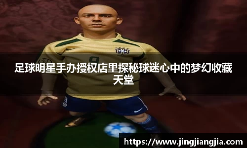 足球明星手办授权店里探秘球迷心中的梦幻收藏天堂