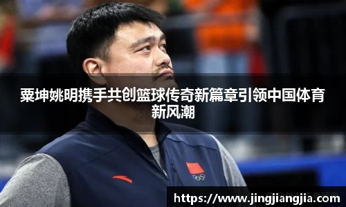 粟坤姚明携手共创篮球传奇新篇章引领中国体育新风潮