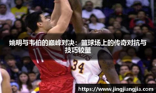 姚明与韦伯的巅峰对决：篮球场上的传奇对抗与技巧较量