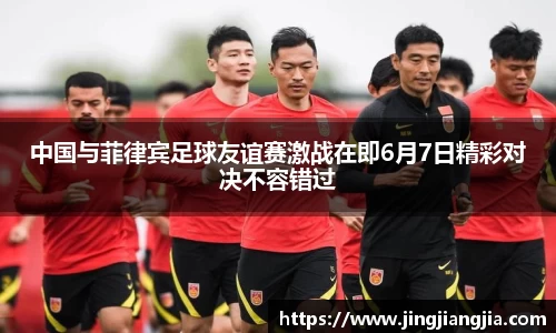 中国与菲律宾足球友谊赛激战在即6月7日精彩对决不容错过
