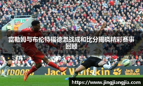 富勒姆与布伦特福德激战成和比分揭晓精彩赛事回顾