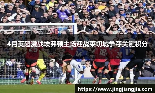4月英超激战埃弗顿主场迎战莱切城争夺关键积分