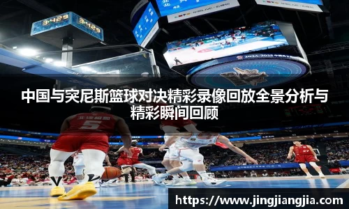 中国与突尼斯篮球对决精彩录像回放全景分析与精彩瞬间回顾