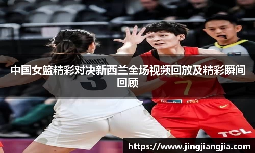 中国女篮精彩对决新西兰全场视频回放及精彩瞬间回顾