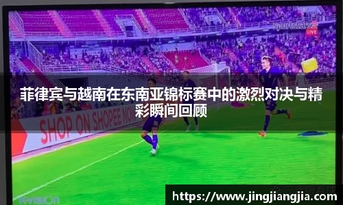 菲律宾与越南在东南亚锦标赛中的激烈对决与精彩瞬间回顾