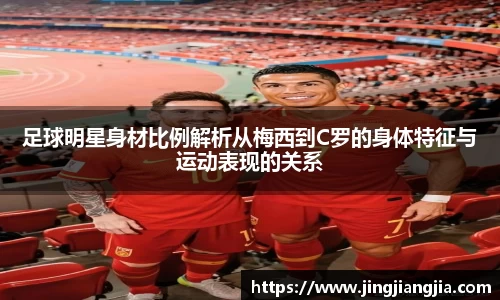 足球明星身材比例解析从梅西到C罗的身体特征与运动表现的关系