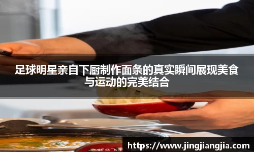 足球明星亲自下厨制作面条的真实瞬间展现美食与运动的完美结合